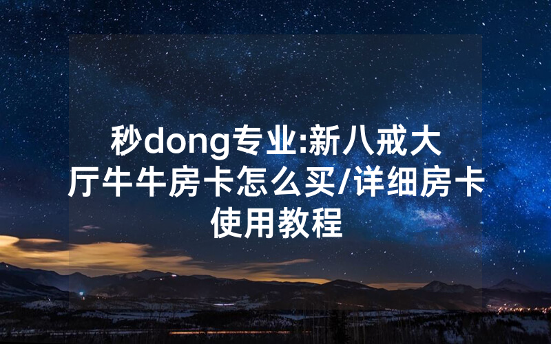 秒dong专业:新八戒大厅牛牛房卡怎么买/详细房卡使用教程