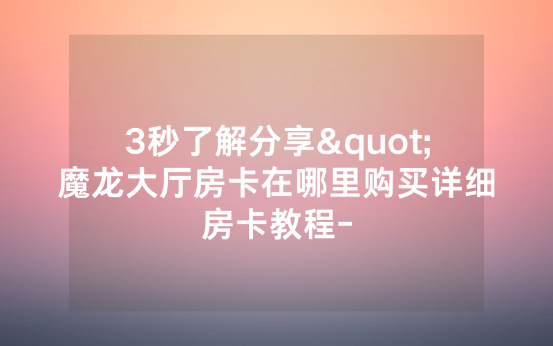 3秒了解分享"魔龙大厅房卡在哪里购买详细房卡教程-