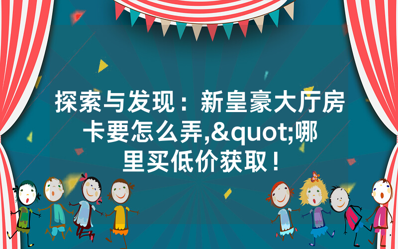 探索与发现：新皇豪大厅房卡要怎么弄,"哪里买低价获取！