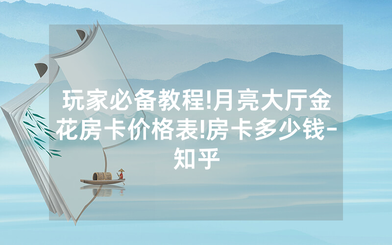 玩家必备教程!月亮大厅金花房卡价格表!房卡多少钱-知乎