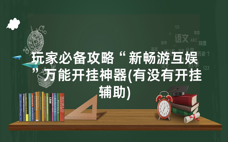 玩家必备攻略“新畅游互娱”万能开挂神器(有没有开挂辅助)