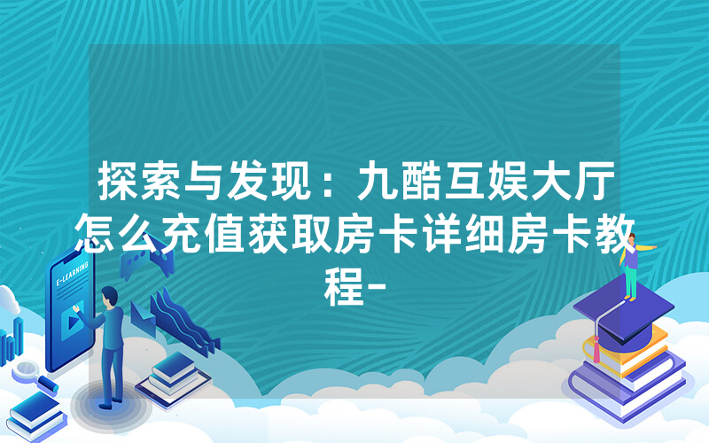探索与发现：九酷互娱大厅怎么充值获取房卡详细房卡教程-