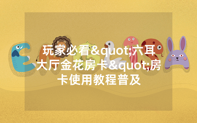 玩家必看"六耳大厅金花房卡"房卡使用教程普及