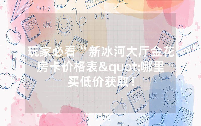 玩家必看“新冰河大厅金花房卡价格表"哪里买低价获取！