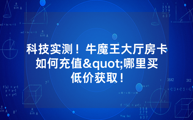 科技实测！牛魔王大厅房卡如何充值"哪里买低价获取！