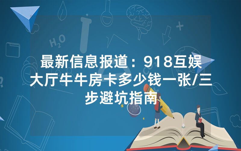 最新信息报道：918互娱大厅牛牛房卡多少钱一张/三步避坑指南