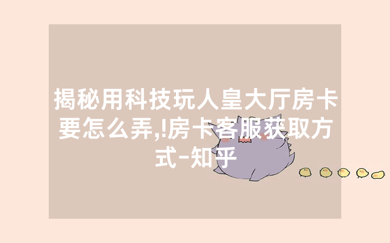 揭秘用科技玩人皇大厅房卡要怎么弄,!房卡客服获取方式-知乎