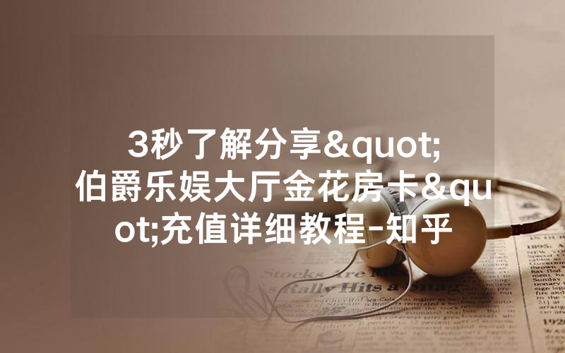 3秒了解分享"伯爵乐娱大厅金花房卡"充值详细教程-知乎