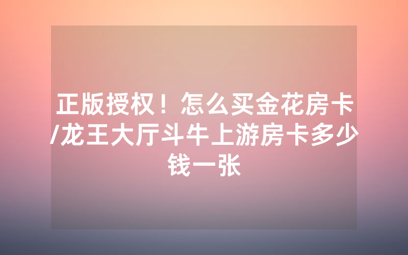 正版授权！怎么买金花房卡/龙王大厅斗牛上游房卡多少钱一张