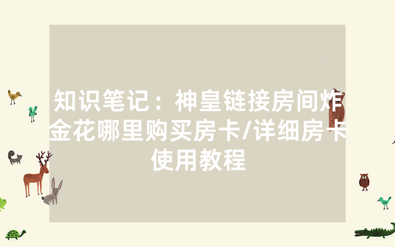 知识笔记：神皇链接房间炸金花哪里购买房卡/详细房卡使用教程
