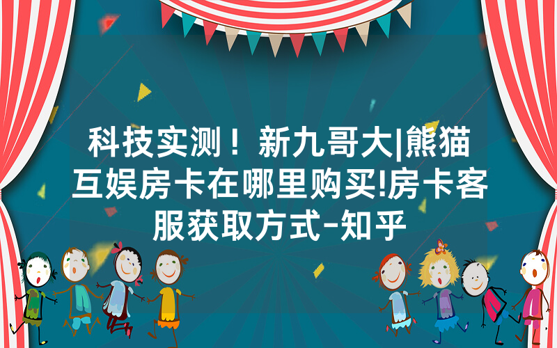 科技实测！新九哥大|熊猫互娱房卡在哪里购买!房卡客服获取方式-知乎
