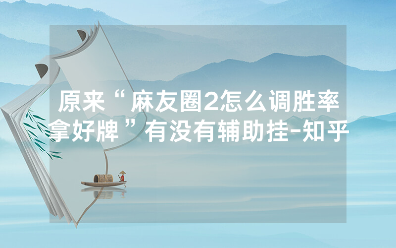 原来“麻友圈2怎么调胜率拿好牌”有没有辅助挂-知乎