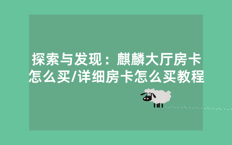 探索与发现：麒麟大厅房卡怎么买/详细房卡怎么买教程