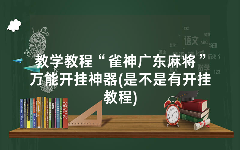 教学教程“雀神广东麻将”万能开挂神器(是不是有开挂教程)