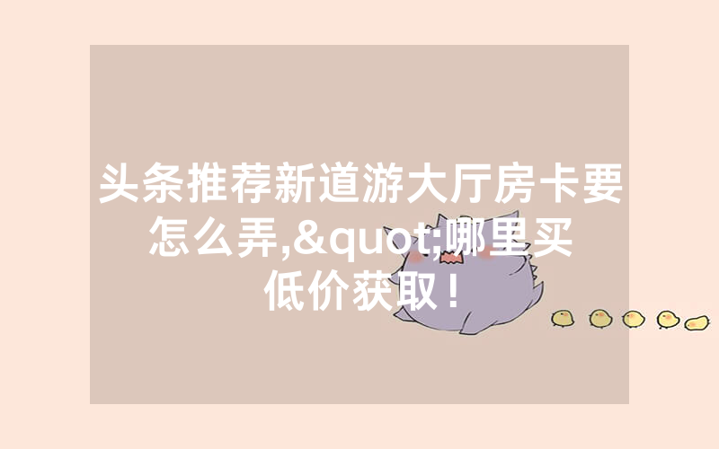 头条推荐新道游大厅房卡要怎么弄,"哪里买低价获取！