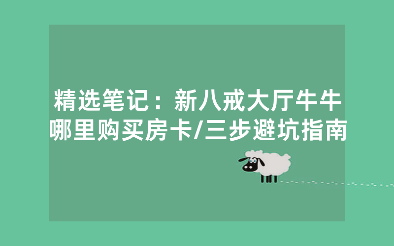 精选笔记：新八戒大厅牛牛哪里购买房卡/三步避坑指南