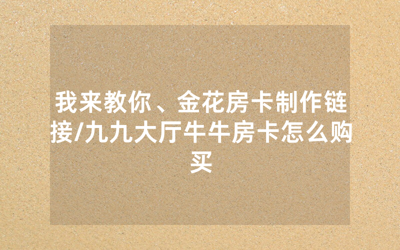 我来教你、金花房卡制作链接/九九大厅牛牛房卡怎么购买
