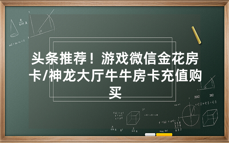头条推荐！游戏微信金花房卡/神龙大厅牛牛房卡充值购买