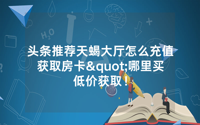 头条推荐天蝎大厅怎么充值获取房卡"哪里买低价获取！