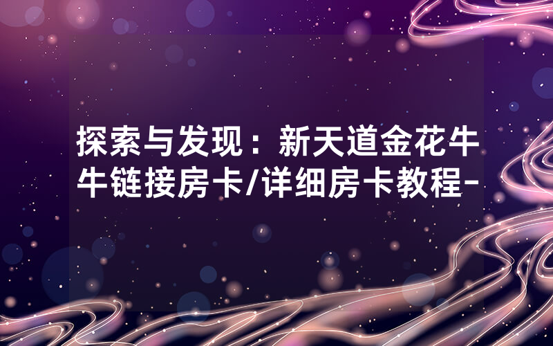 探索与发现：新天道金花牛牛链接房卡/详细房卡教程-