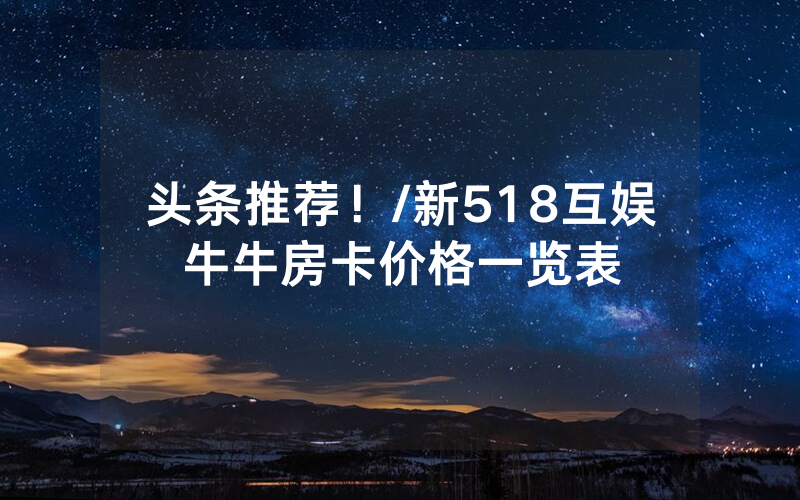 头条推荐！/新518互娱牛牛房卡价格一览表