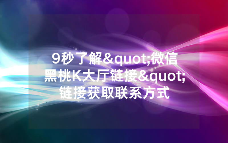 9秒了解"微信黑桃K大厅链接"链接获取联系方式