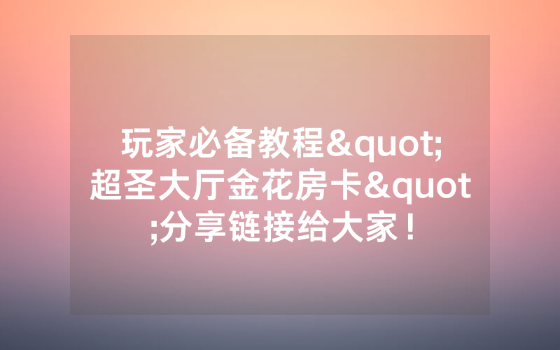 玩家必备教程"超圣大厅金花房卡"分享链接给大家！