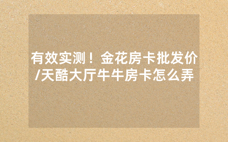 有效实测！金花房卡批发价/天酷大厅牛牛房卡怎么弄
