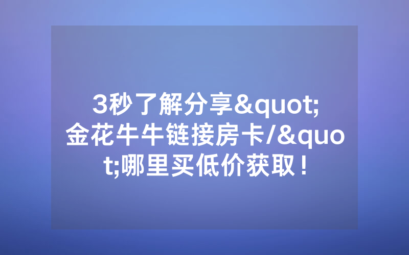 3秒了解分享"金花牛牛链接房卡/"哪里买低价获取！