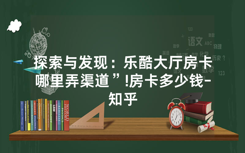 探索与发现：乐酷大厅房卡哪里弄渠道”!房卡多少钱-知乎