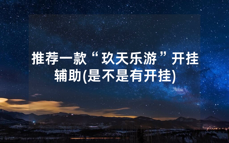 推荐一款“玖天乐游”开挂辅助(是不是有开挂)