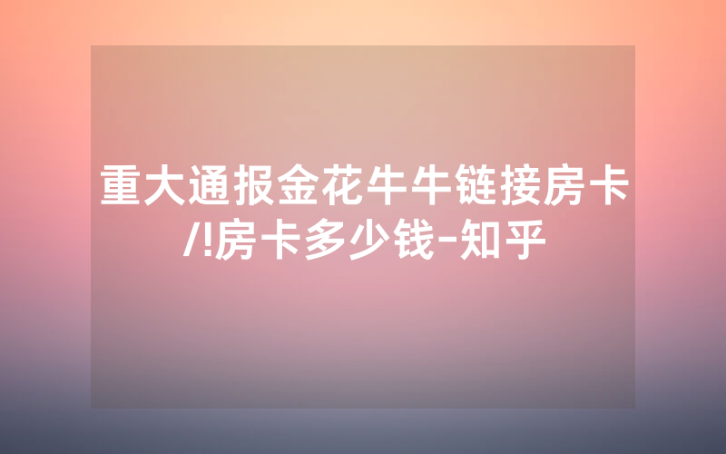 重大通报金花牛牛链接房卡/!房卡多少钱-知乎