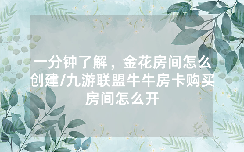 一分钟了解，金花房间怎么创建/九游联盟牛牛房卡购买房间怎么开