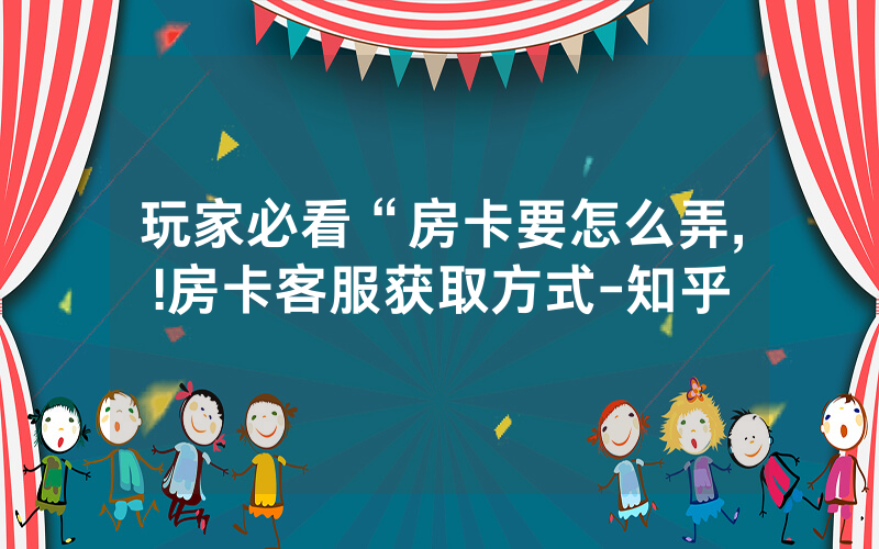 玩家必看“房卡要怎么弄,!房卡客服获取方式-知乎