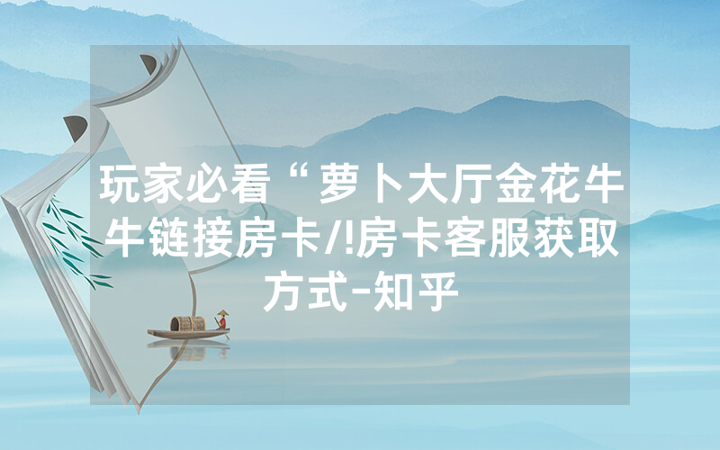 玩家必看“萝卜大厅金花牛牛链接房卡/!房卡客服获取方式-知乎