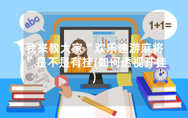 我来教大家“欢乐途游麻将”是不是有挂(如何透视开挂)