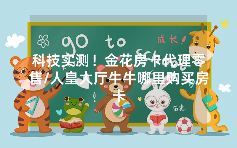 科技实测！金花房卡代理零售/人皇大厅牛牛哪里购买房卡