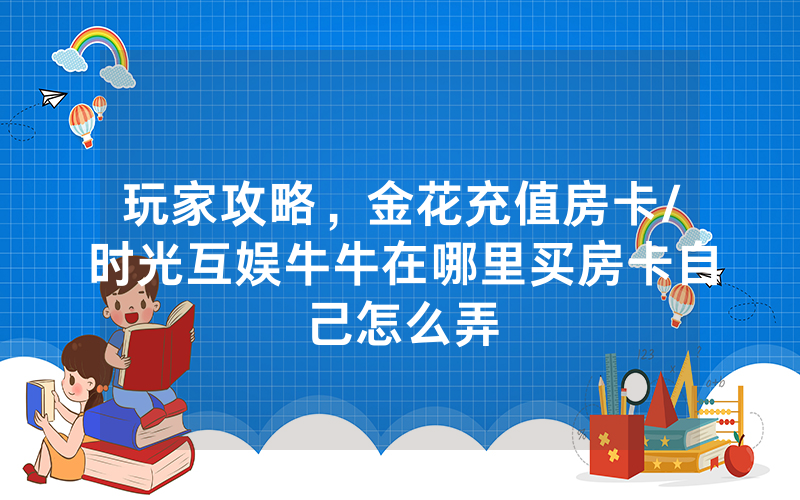 玩家攻略，金花充值房卡/时光互娱牛牛在哪里买房卡自己怎么弄