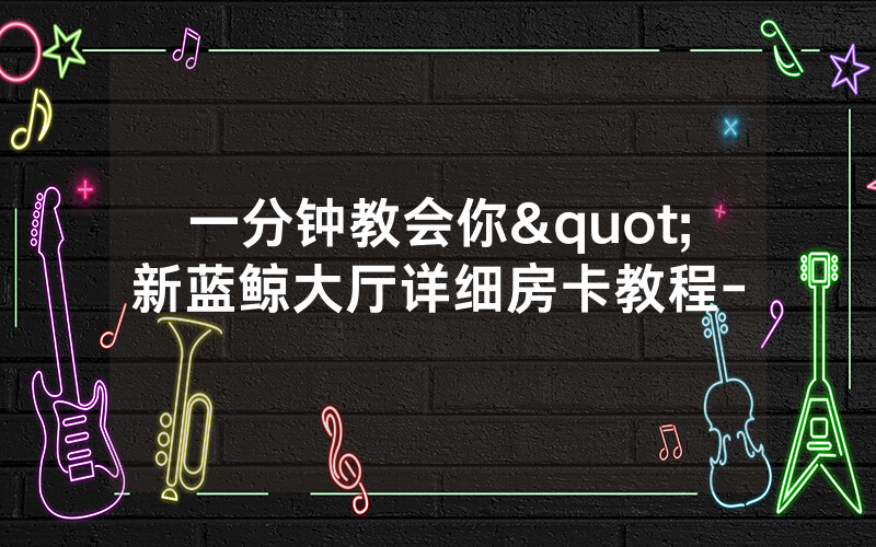 一分钟教会你"新蓝鲸大厅详细房卡教程-