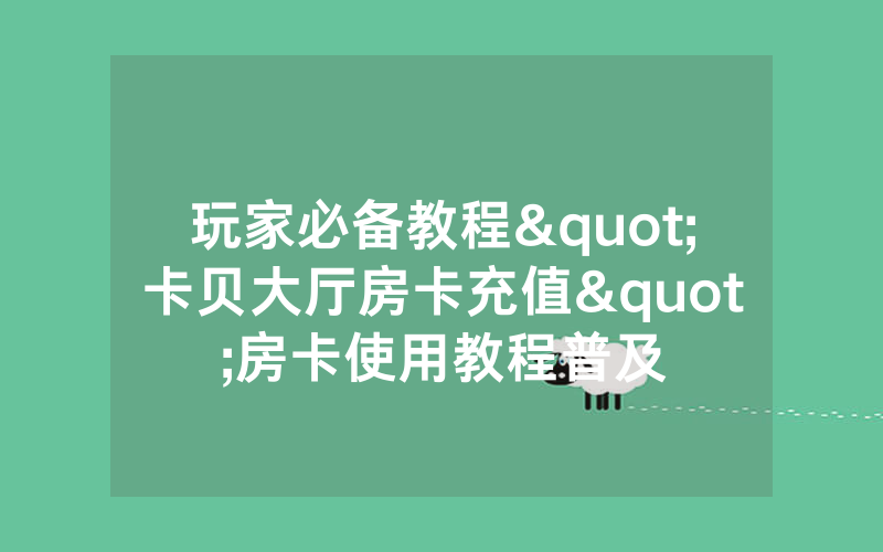 玩家必备教程"卡贝大厅房卡充值"房卡使用教程普及