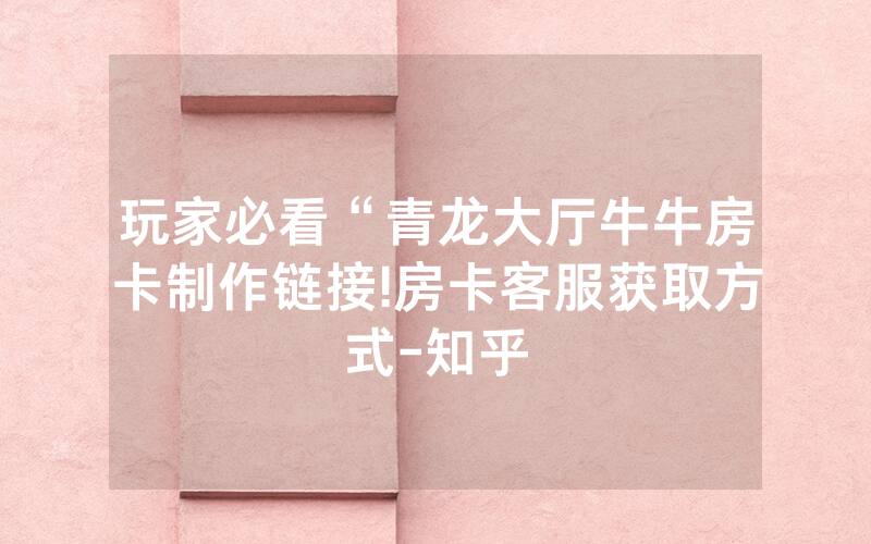 玩家必看“青龙大厅牛牛房卡制作链接!房卡客服获取方式-知乎