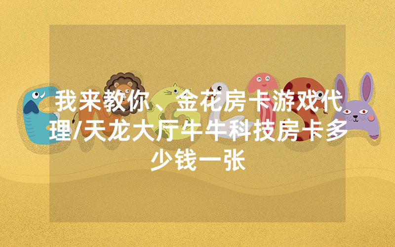 我来教你、金花房卡游戏代理/天龙大厅牛牛科技房卡多少钱一张