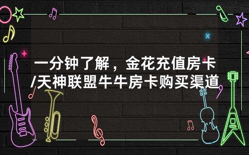 一分钟了解，金花充值房卡/天神联盟牛牛房卡购买渠道
