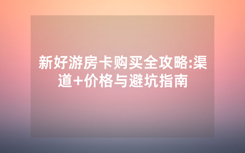 新好游房卡购买全攻略:渠道+价格与避坑指南