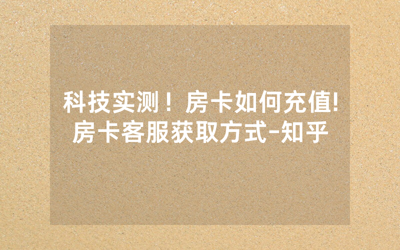 科技实测！房卡如何充值!房卡客服获取方式-知乎