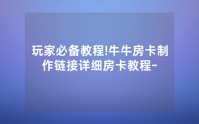 玩家必备教程!牛牛房卡制作链接详细房卡教程-