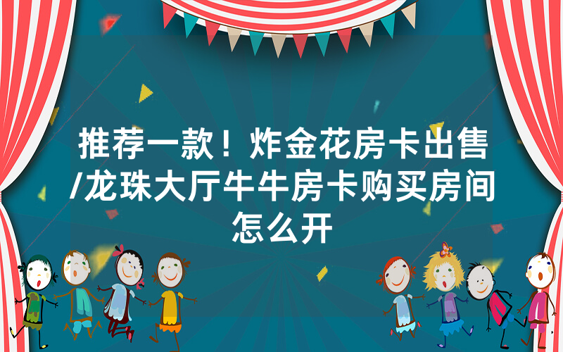 推荐一款！炸金花房卡出售/龙珠大厅牛牛房卡购买房间怎么开