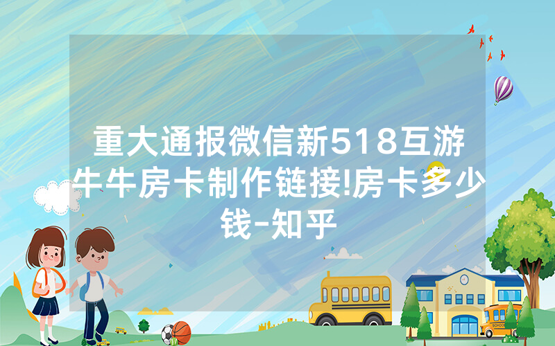 重大通报微信新518互游牛牛房卡制作链接!房卡多少钱-知乎
