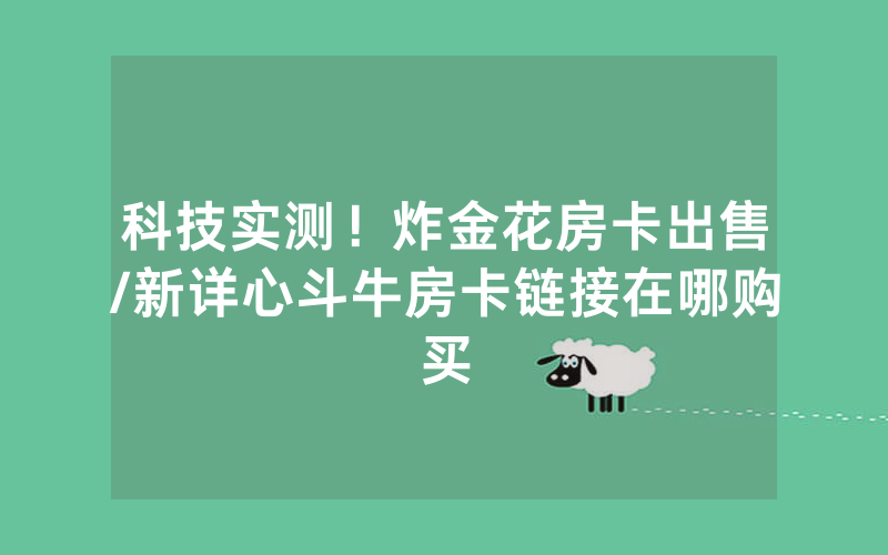 科技实测！炸金花房卡出售/新详心斗牛房卡链接在哪购买