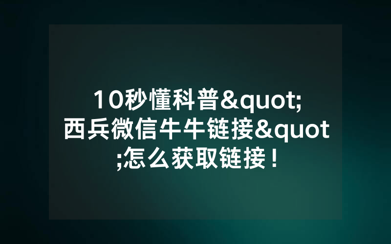 10秒懂科普"西兵微信牛牛链接"怎么获取链接！